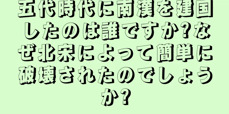 五代時代に南漢を建国したのは誰ですか?なぜ北宋によって簡単に破壊されたのでしょうか?