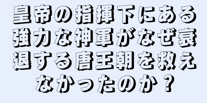 皇帝の指揮下にある強力な神軍がなぜ衰退する唐王朝を救えなかったのか？