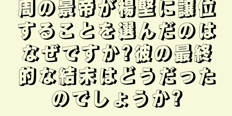周の景帝が楊堅に譲位することを選んだのはなぜですか?彼の最終的な結末はどうだったのでしょうか?