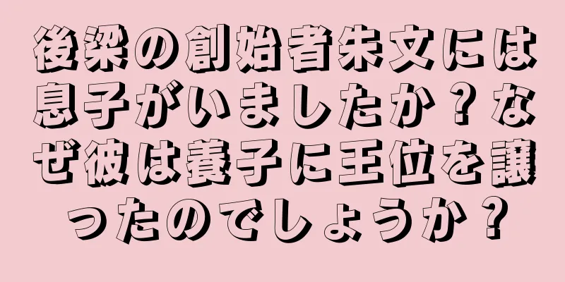 後梁の創始者朱文には息子がいましたか？なぜ彼は養子に王位を譲ったのでしょうか？