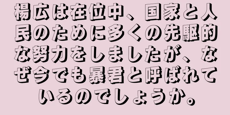 楊広は在位中、国家と人民のために多くの先駆的な努力をしましたが、なぜ今でも暴君と呼ばれているのでしょうか。