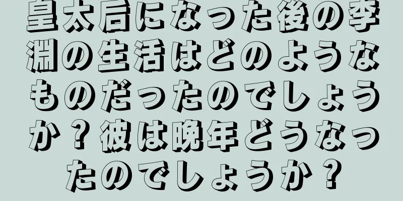 皇太后になった後の李淵の生活はどのようなものだったのでしょうか？彼は晩年どうなったのでしょうか？