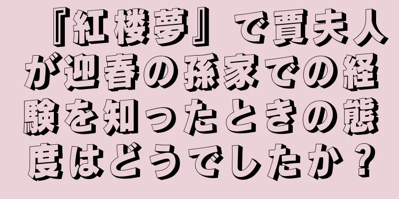『紅楼夢』で賈夫人が迎春の孫家での経験を知ったときの態度はどうでしたか？
