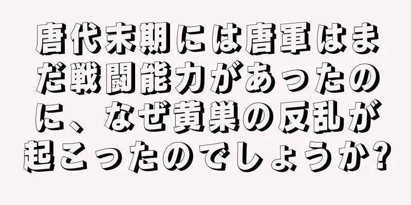 唐代末期には唐軍はまだ戦闘能力があったのに、なぜ黄巣の反乱が起こったのでしょうか?