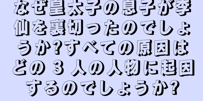 なぜ皇太子の息子が李仙を裏切ったのでしょうか?すべての原因はどの 3 人の人物に起因するのでしょうか?