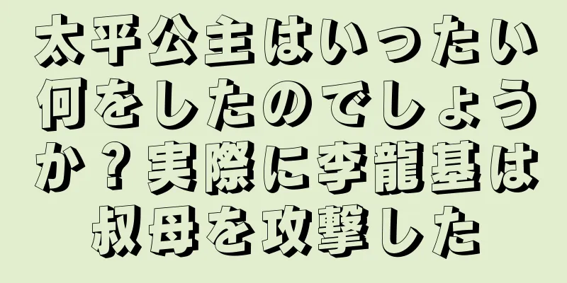 太平公主はいったい何をしたのでしょうか？実際に李龍基は叔母を攻撃した
