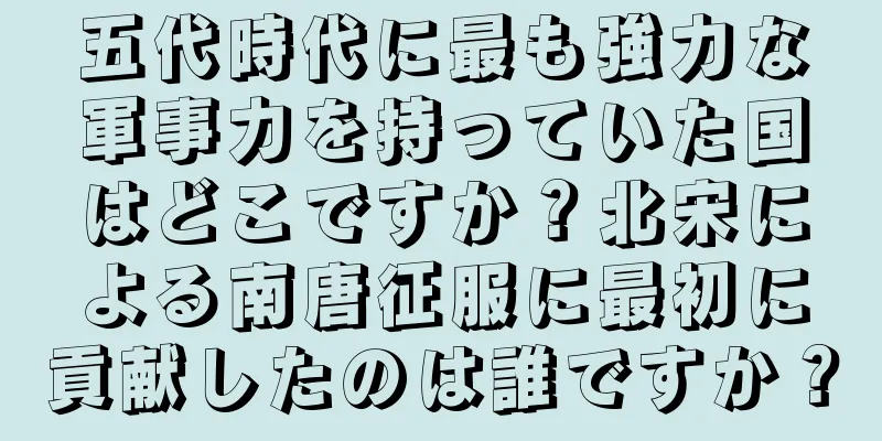 五代時代に最も強力な軍事力を持っていた国はどこですか？北宋による南唐征服に最初に貢献したのは誰ですか？