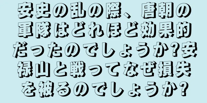 安史の乱の際、唐朝の軍隊はどれほど効果的だったのでしょうか?安禄山と戦ってなぜ損失を被るのでしょうか?