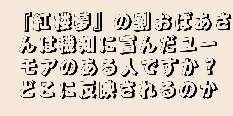 『紅楼夢』の劉おばあさんは機知に富んだユーモアのある人ですか？どこに反映されるのか