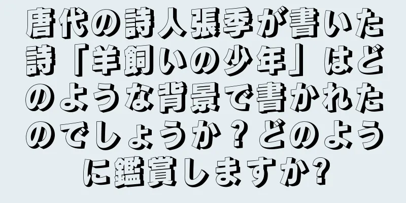唐代の詩人張季が書いた詩「羊飼いの少年」はどのような背景で書かれたのでしょうか？どのように鑑賞しますか?