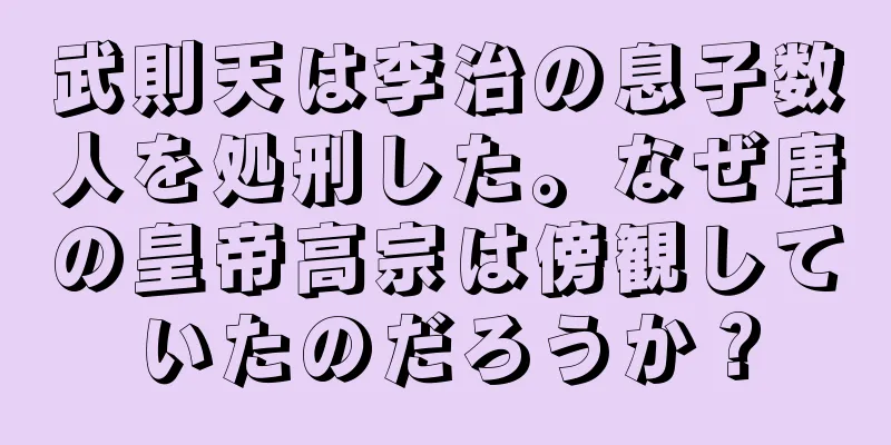 武則天は李治の息子数人を処刑した。なぜ唐の皇帝高宗は傍観していたのだろうか？