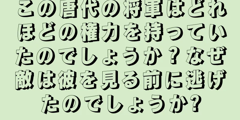 この唐代の将軍はどれほどの権力を持っていたのでしょうか？なぜ敵は彼を見る前に逃げたのでしょうか?