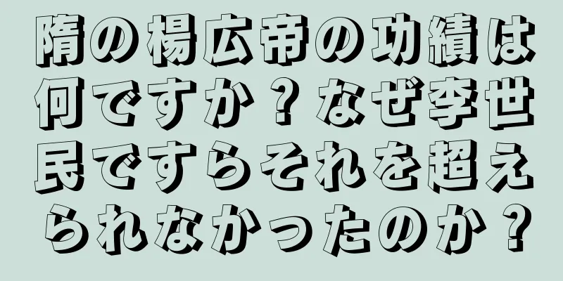 隋の楊広帝の功績は何ですか？なぜ李世民ですらそれを超えられなかったのか？