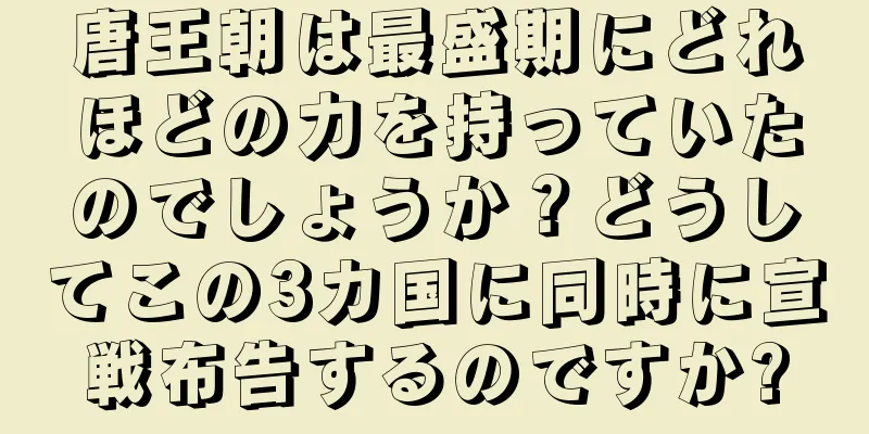 唐王朝は最盛期にどれほどの力を持っていたのでしょうか？どうしてこの3カ国に同時に宣戦布告するのですか?