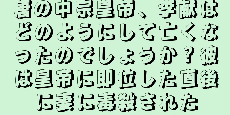 唐の中宗皇帝、李献はどのようにして亡くなったのでしょうか？彼は皇帝に即位した直後に妻に毒殺された