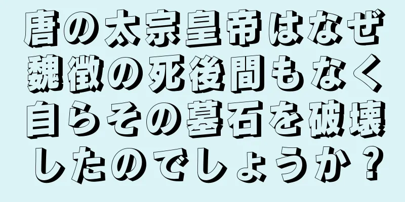 唐の太宗皇帝はなぜ魏徴の死後間もなく自らその墓石を破壊したのでしょうか？