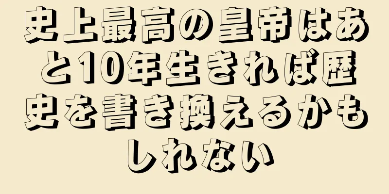 史上最高の皇帝はあと10年生きれば歴史を書き換えるかもしれない