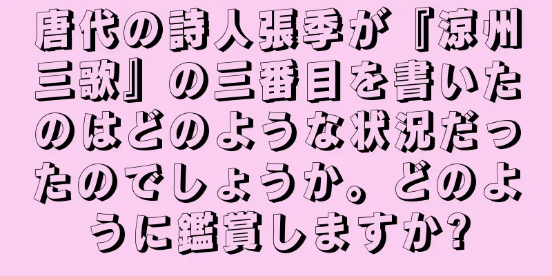 唐代の詩人張季が『涼州三歌』の三番目を書いたのはどのような状況だったのでしょうか。どのように鑑賞しますか?