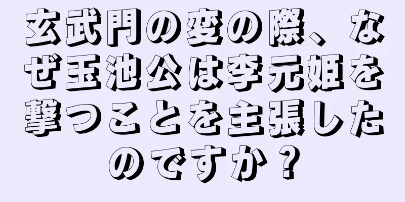 玄武門の変の際、なぜ玉池公は李元姫を撃つことを主張したのですか？