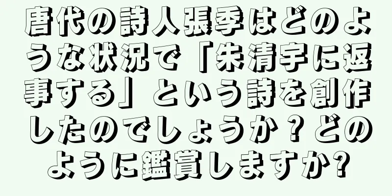 唐代の詩人張季はどのような状況で「朱清宇に返事する」という詩を創作したのでしょうか？どのように鑑賞しますか?