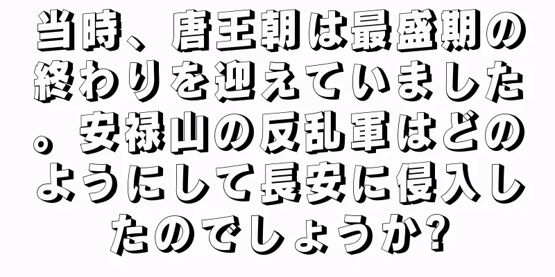 当時、唐王朝は最盛期の終わりを迎えていました。安禄山の反乱軍はどのようにして長安に侵入したのでしょうか?