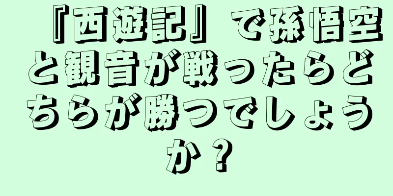 『西遊記』で孫悟空と観音が戦ったらどちらが勝つでしょうか？