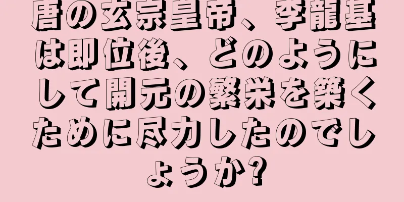 唐の玄宗皇帝、李龍基は即位後、どのようにして開元の繁栄を築くために尽力したのでしょうか?