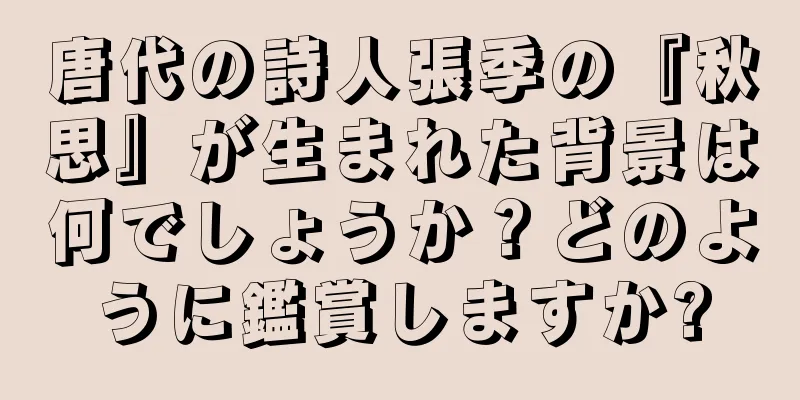 唐代の詩人張季の『秋思』が生まれた背景は何でしょうか？どのように鑑賞しますか?