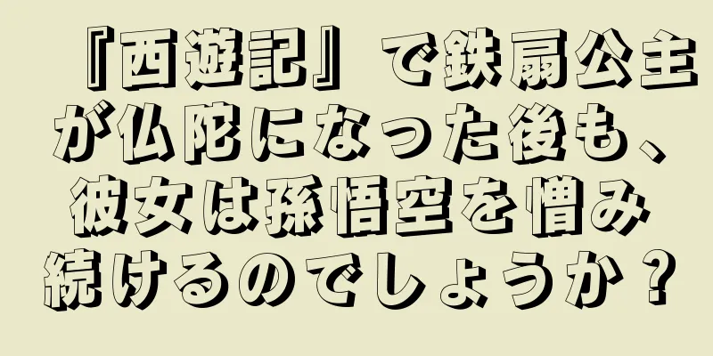 『西遊記』で鉄扇公主が仏陀になった後も、彼女は孫悟空を憎み続けるのでしょうか？
