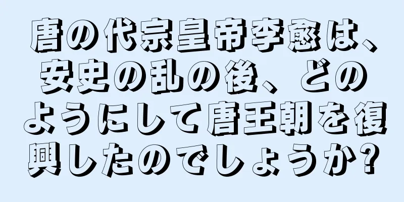 唐の代宗皇帝李愈は、安史の乱の後、どのようにして唐王朝を復興したのでしょうか?