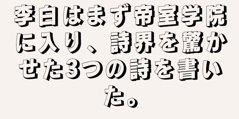 李白はまず帝室学院に入り、詩界を驚かせた3つの詩を書いた。