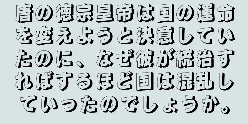 唐の徳宗皇帝は国の運命を変えようと決意していたのに、なぜ彼が統治すればするほど国は混乱していったのでしょうか。