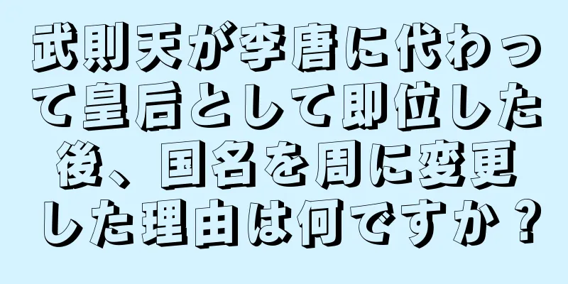 武則天が李唐に代わって皇后として即位した後、国名を周に変更した理由は何ですか？