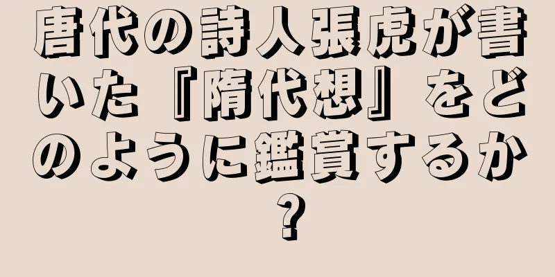 唐代の詩人張虎が書いた『隋代想』をどのように鑑賞するか？