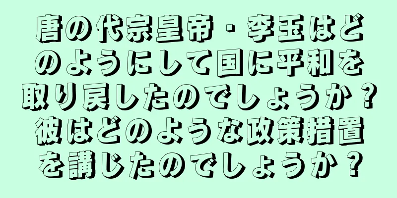 唐の代宗皇帝・李玉はどのようにして国に平和を取り戻したのでしょうか？彼はどのような政策措置を講じたのでしょうか？