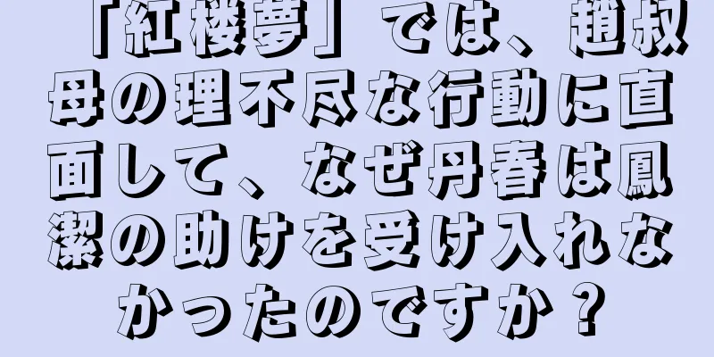 「紅楼夢」では、趙叔母の理不尽な行動に直面して、なぜ丹春は鳳潔の助けを受け入れなかったのですか？