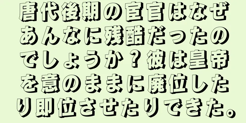 唐代後期の宦官はなぜあんなに残酷だったのでしょうか？彼は皇帝を意のままに廃位したり即位させたりできた。