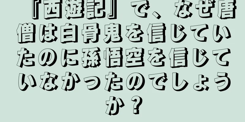 『西遊記』で、なぜ唐僧は白骨鬼を信じていたのに孫悟空を信じていなかったのでしょうか？