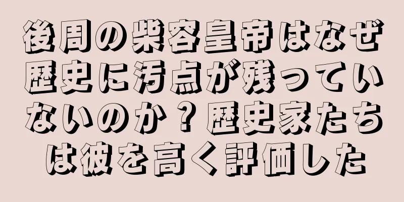 後周の柴容皇帝はなぜ歴史に汚点が残っていないのか？歴史家たちは彼を高く評価した