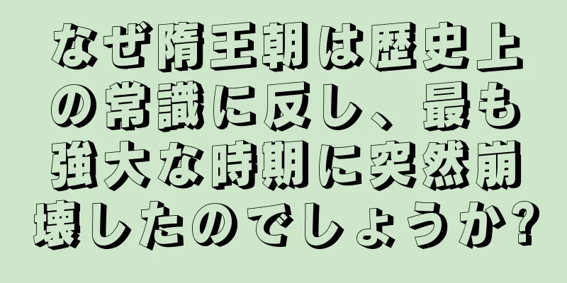 なぜ隋王朝は歴史上の常識に反し、最も強大な時期に突然崩壊したのでしょうか?
