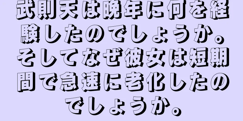 武則天は晩年に何を経験したのでしょうか。そしてなぜ彼女は短期間で急速に老化したのでしょうか。