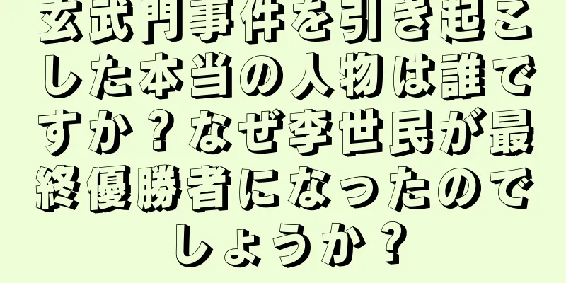 玄武門事件を引き起こした本当の人物は誰ですか？なぜ李世民が最終優勝者になったのでしょうか？
