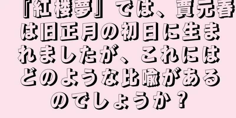『紅楼夢』では、賈元春は旧正月の初日に生まれましたが、これにはどのような比喩があるのでしょうか？