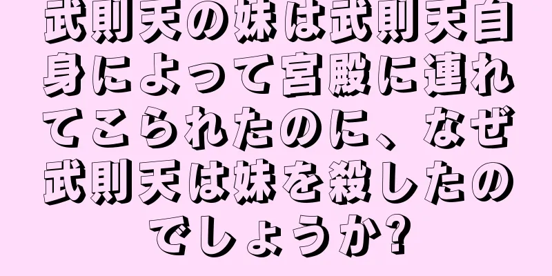 武則天の妹は武則天自身によって宮殿に連れてこられたのに、なぜ武則天は妹を殺したのでしょうか?