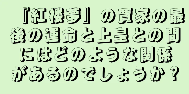 『紅楼夢』の賈家の最後の運命と上皇との間にはどのような関係があるのでしょうか？