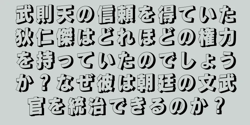 武則天の信頼を得ていた狄仁傑はどれほどの権力を持っていたのでしょうか？なぜ彼は朝廷の文武官を統治できるのか？
