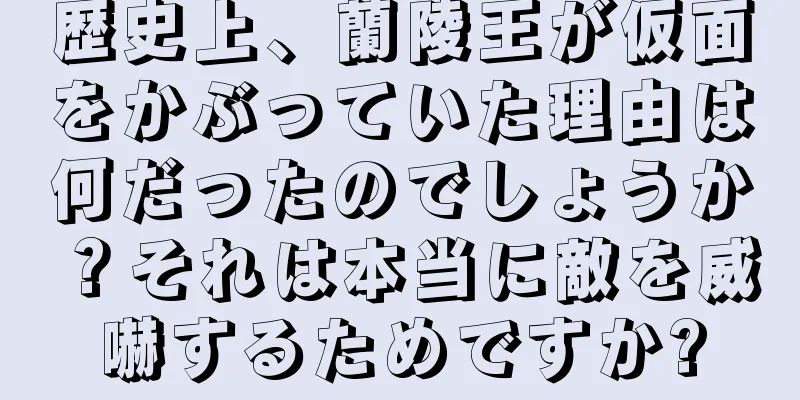 歴史上、蘭陵王が仮面をかぶっていた理由は何だったのでしょうか？それは本当に敵を威嚇するためですか?