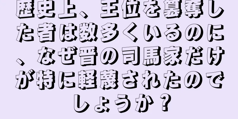 歴史上、王位を簒奪した者は数多くいるのに、なぜ晋の司馬家だけが特に軽蔑されたのでしょうか？