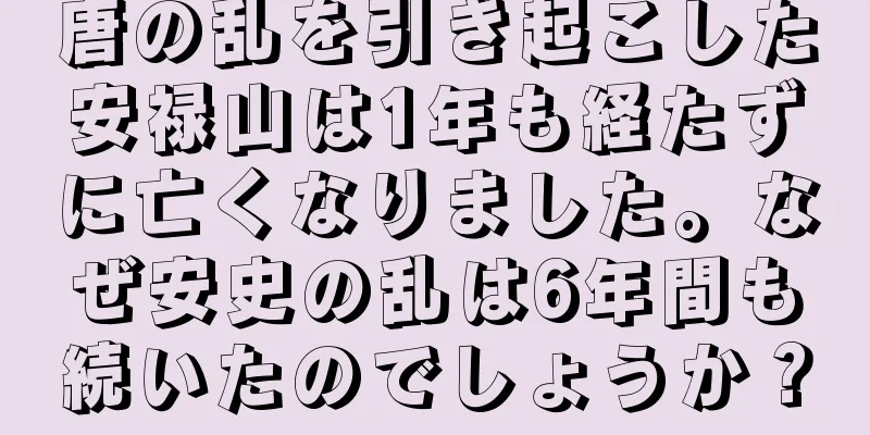 唐の乱を引き起こした安禄山は1年も経たずに亡くなりました。なぜ安史の乱は6年間も続いたのでしょうか？