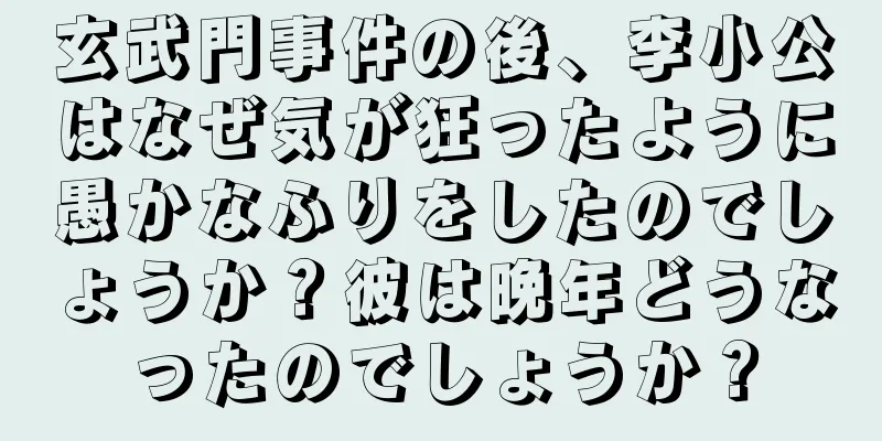 玄武門事件の後、李小公はなぜ気が狂ったように愚かなふりをしたのでしょうか？彼は晩年どうなったのでしょうか？